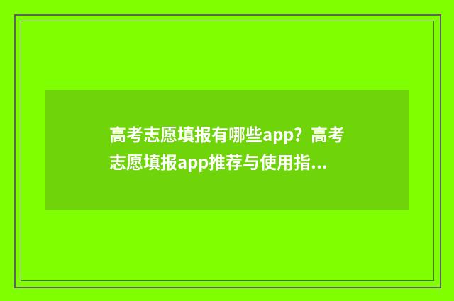 高考志愿填报有哪些app？高考志愿填报app推荐与使用指南 高考志愿填报有哪些技巧