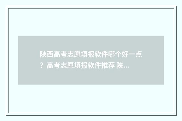 陕西高考志愿填报软件哪个好一点？高考志愿填报软件推荐 陕西高考志愿填报系统