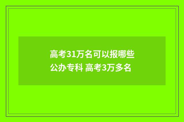 高考31万名可以报哪些公办专科 高考3万多名