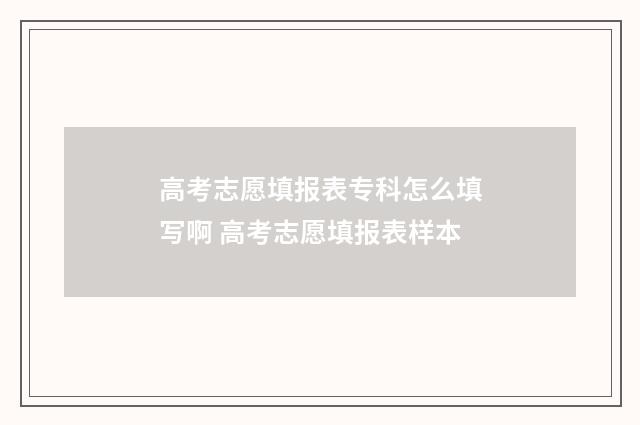 高考志愿填报表专科怎么填写啊 高考志愿填报表样本