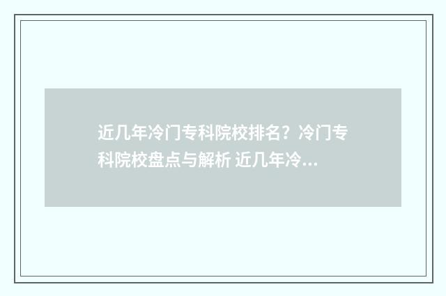 近几年冷门专科院校排名？冷门专科院校盘点与解析 近几年冷门专科院校