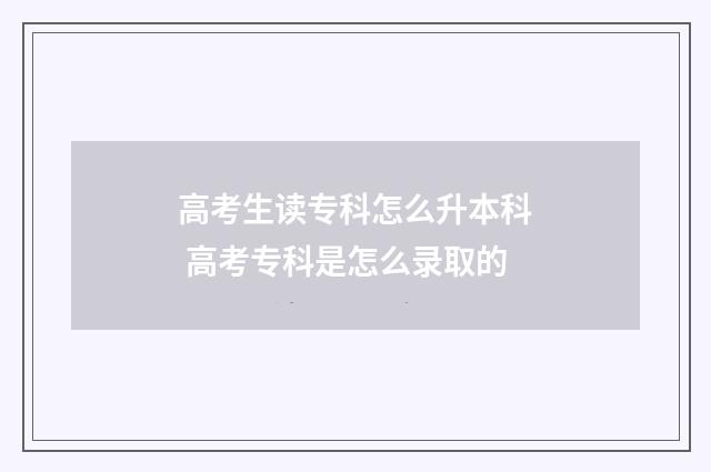 高考生读专科怎么升本科 高考专科是怎么录取的