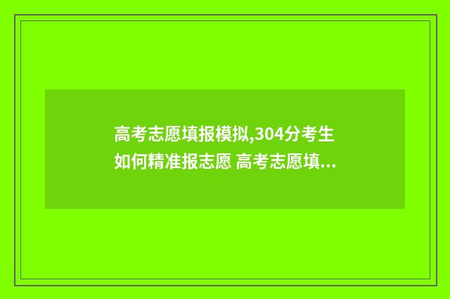 高考志愿填报模拟,304分考生如何精准报志愿 高考志愿填报模拟
