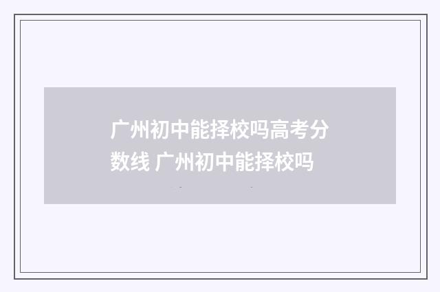 广州初中能择校吗高考分数线 广州初中能择校吗