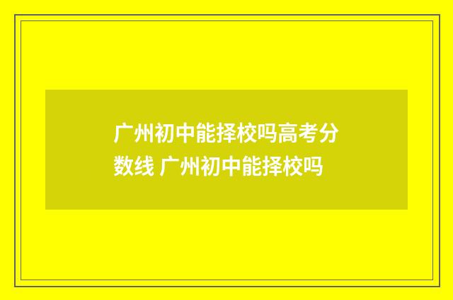 广州初中能择校吗高考分数线 广州初中能择校吗