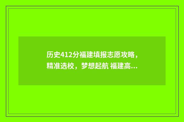 历史412分福建填报志愿攻略，精准选校，梦想起航 福建高考历史满分多少