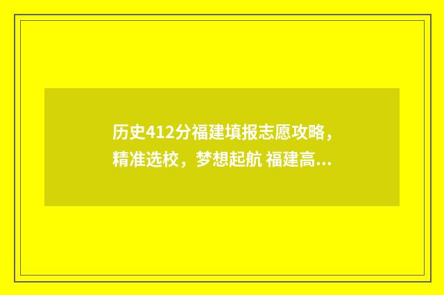 历史412分福建填报志愿攻略，精准选校，梦想起航 福建高考历史满分多少