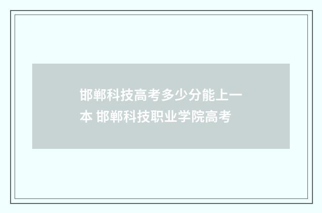邯郸科技高考多少分能上一本 邯郸科技职业学院高考