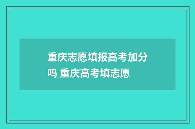 重庆志愿填报高考加分吗 重庆高考填志愿