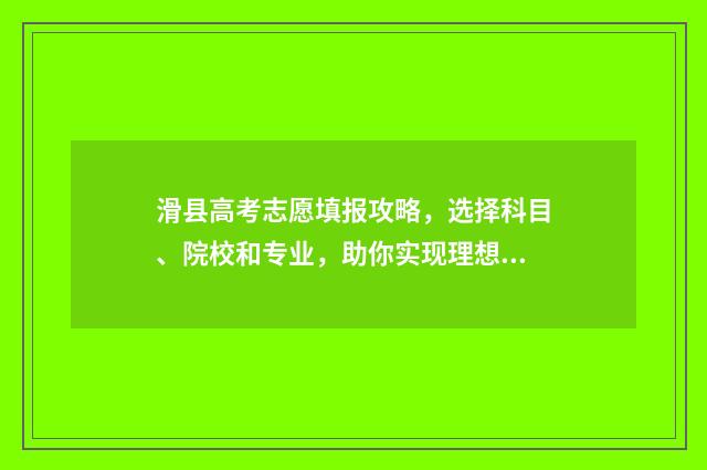 滑县高考志愿填报攻略，选择科目、院校和专业，助你实现理想之路！ 滑县高考地点