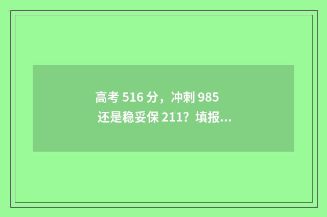 高考 516 分，冲刺 985 还是稳妥保 211？填报指南助你名校梦圆 2021年高考516分算高分吗