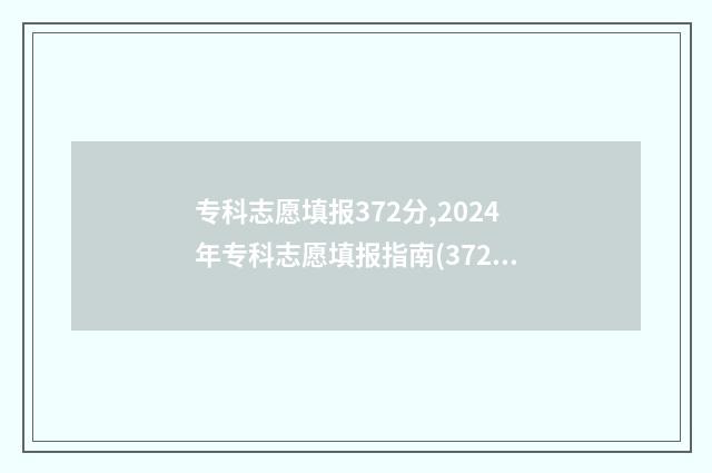 专科志愿填报372分,2024年专科志愿填报指南(372分) 专科志愿填报指南