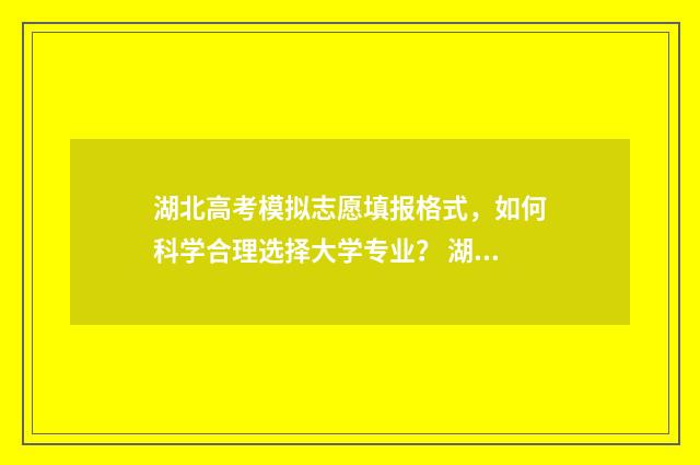 湖北高考模拟志愿填报格式，如何科学合理选择大学专业？ 湖北高考模拟志愿