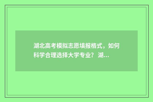 湖北高考模拟志愿填报格式，如何科学合理选择大学专业？ 湖北高考模拟志愿