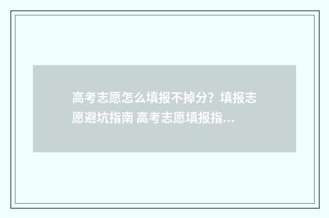 高考志愿怎么填报不掉分？填报志愿避坑指南 高考志愿填报指导