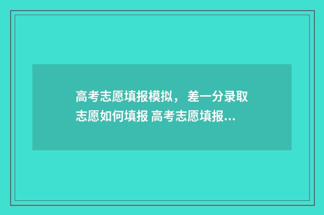 高考志愿填报模拟， 差一分录取志愿如何填报 高考志愿填报模拟表