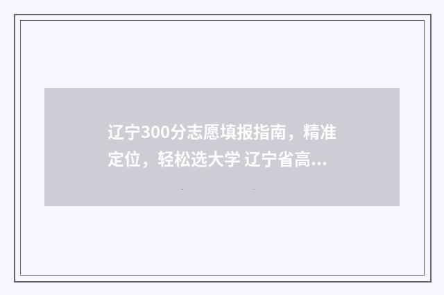 辽宁300分志愿填报指南，精准定位，轻松选大学 辽宁省高考300分能上什么大学
