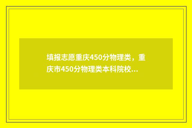 填报志愿重庆450分物理类，重庆市450分物理类本科院校及专业推荐 2021重庆志愿填报表