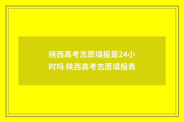 陕西高考志愿填报是24小时吗 陕西高考志愿填报表