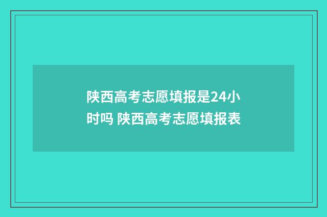 陕西高考志愿填报是24小时吗 陕西高考志愿填报表