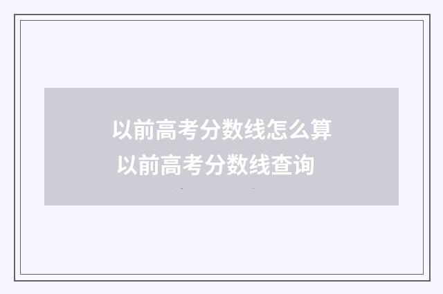 以前高考分数线怎么算 以前高考分数线查询