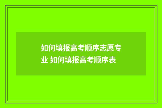 如何填报高考顺序志愿专业 如何填报高考顺序表