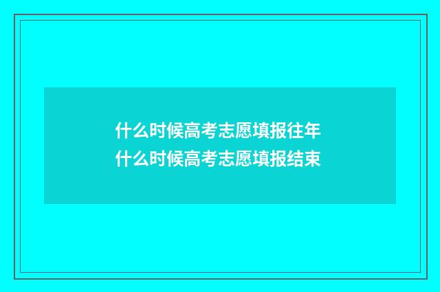 什么时候高考志愿填报往年 什么时候高考志愿填报结束