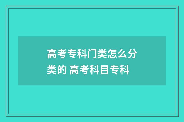 高考专科门类怎么分类的 高考科目专科