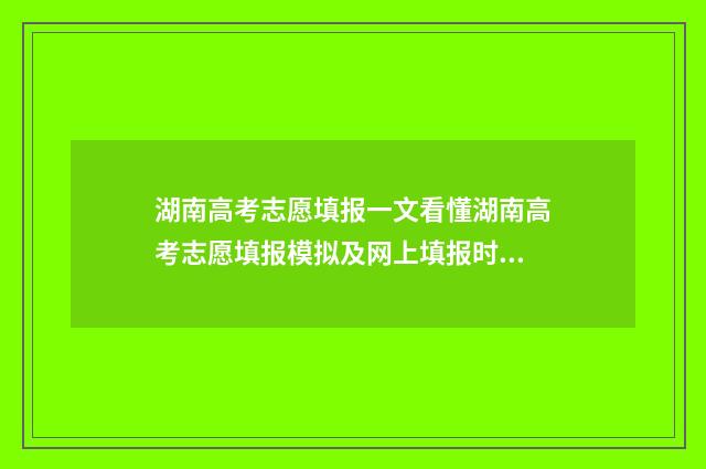 湖南高考志愿填报一文看懂湖南高考志愿填报模拟及网上填报时间、入口 湖南高考志愿填报时间