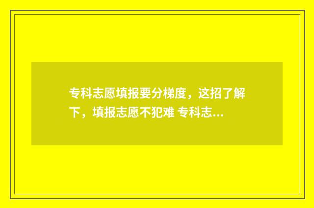 专科志愿填报要分梯度，这招了解下，填报志愿不犯难 专科志愿填报要填满吗