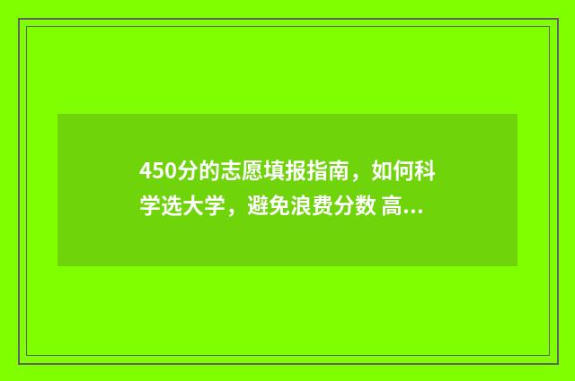 450分的志愿填报指南，如何科学选大学，避免浪费分数 高考志愿填报450报什么专业
