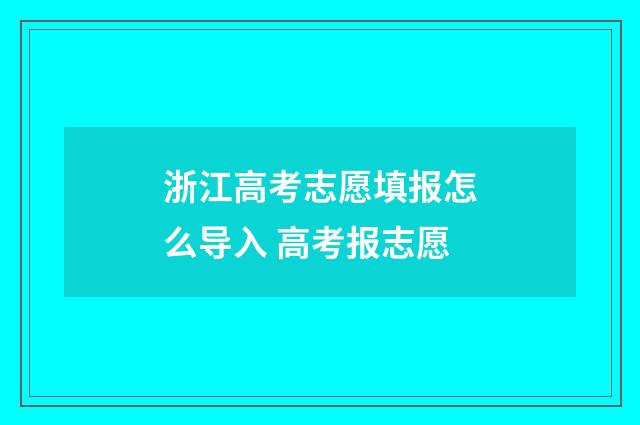 浙江高考志愿填报怎么导入 高考报志愿