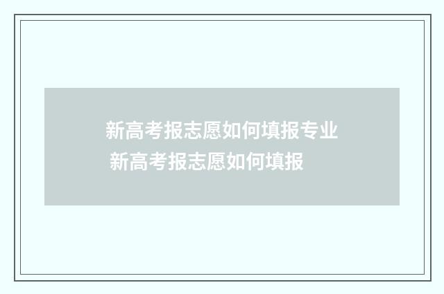 新高考报志愿如何填报专业 新高考报志愿如何填报