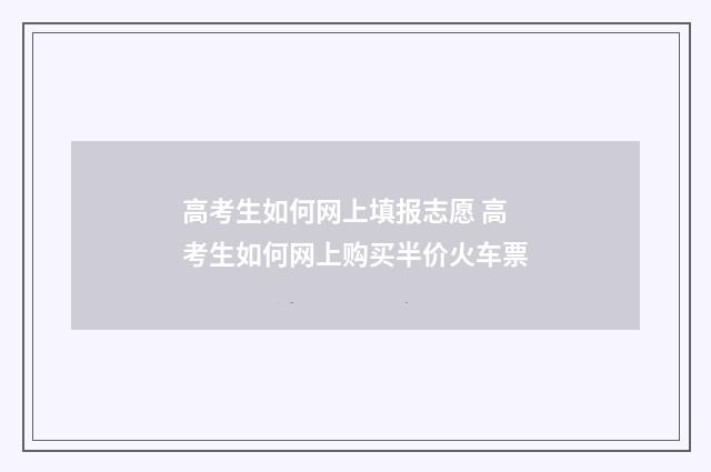 高考生如何网上填报志愿 高考生如何网上购买半价火车票
