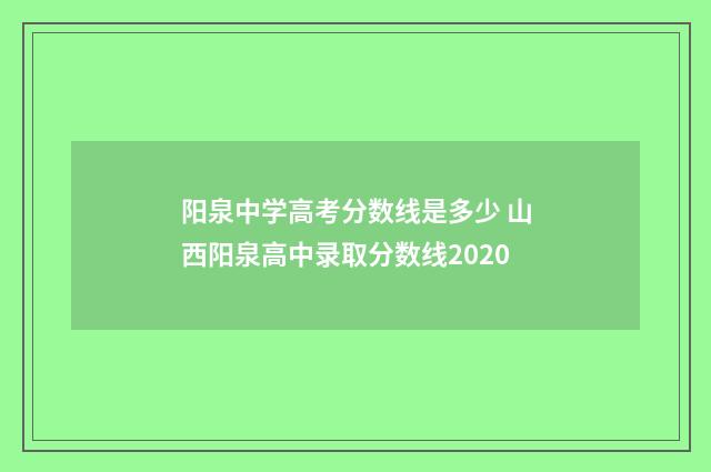阳泉中学高考分数线是多少 山西阳泉高中录取分数线2020