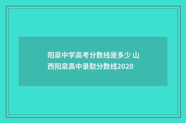 阳泉中学高考分数线是多少 山西阳泉高中录取分数线2020
