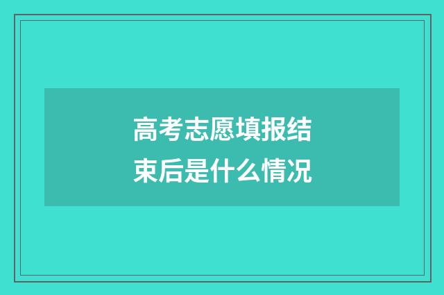 高考志愿填报结束后是什么情况