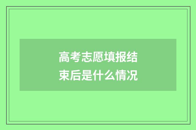 高考志愿填报结束后是什么情况