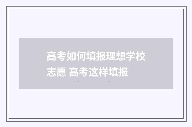 高考如何填报理想学校志愿 高考这样填报