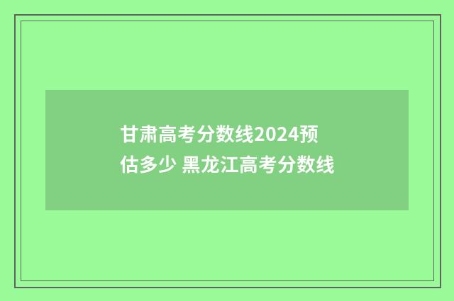 甘肃高考分数线2024预估多少 黑龙江高考分数线