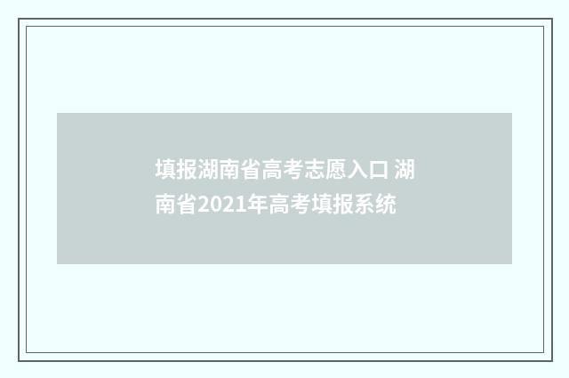 填报湖南省高考志愿入口 湖南省2021年高考填报系统