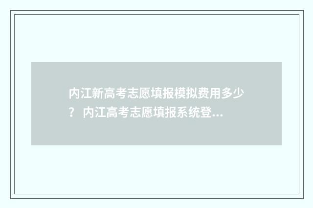 内江新高考志愿填报模拟费用多少？ 内江高考志愿填报系统登录入口