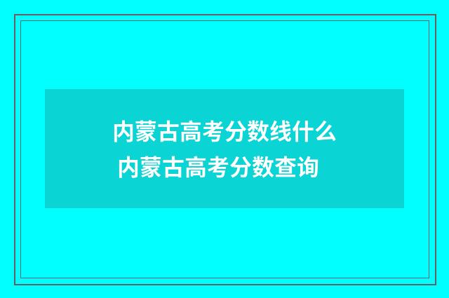 内蒙古高考分数线什么 内蒙古高考分数查询