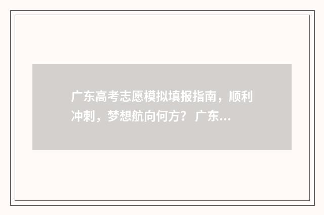 广东高考志愿模拟填报指南，顺利冲刺，梦想航向何方？ 广东高考志愿模拟填报系统入口