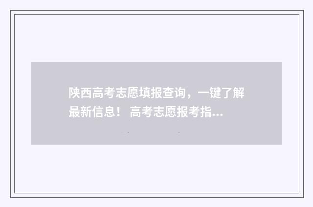 陕西高考志愿填报查询，一键了解最新信息！ 高考志愿报考指南