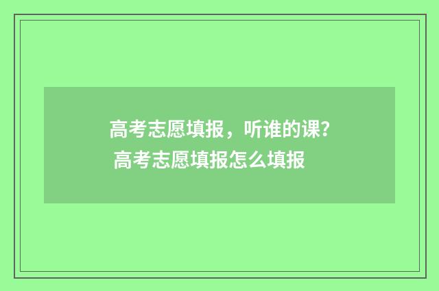 高考志愿填报，听谁的课？ 高考志愿填报怎么填报