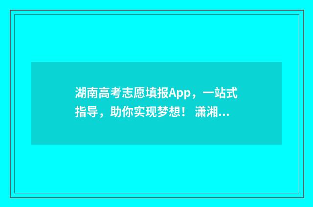 湖南高考志愿填报App，一站式指导，助你实现梦想！ 潇湘高考单招志愿填报