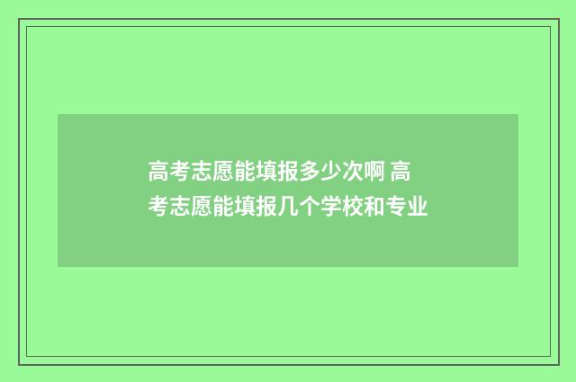 高考志愿能填报多少次啊 高考志愿能填报几个学校和专业