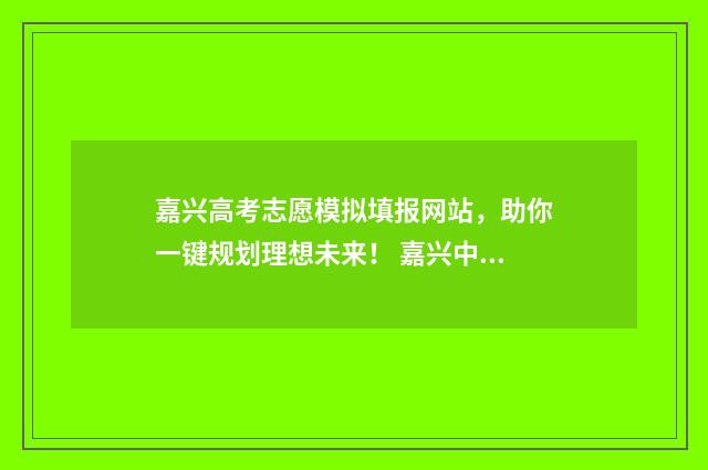嘉兴高考志愿模拟填报网站，助你一键规划理想未来！ 嘉兴中考填志愿