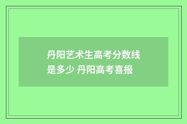 丹阳艺术生高考分数线是多少 丹阳高考喜报